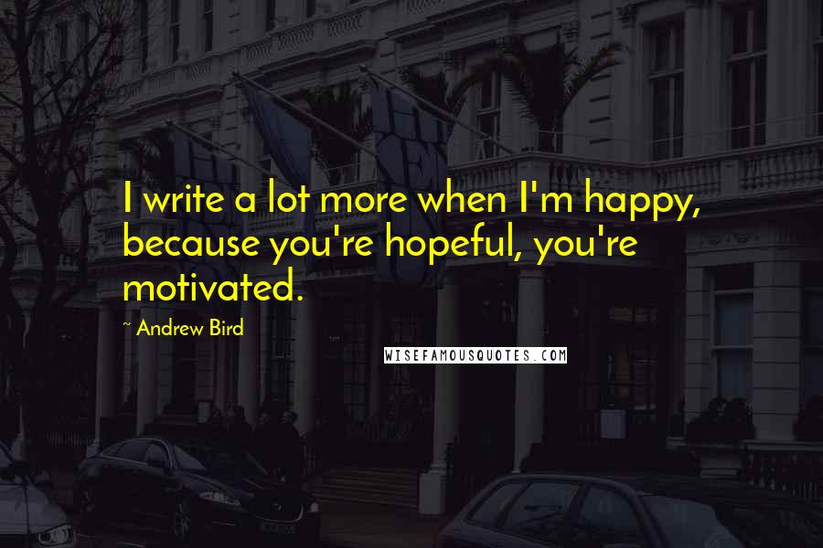 Andrew Bird Quotes: I write a lot more when I'm happy, because you're hopeful, you're motivated.