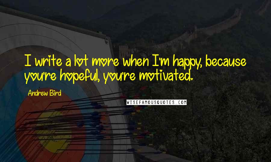 Andrew Bird Quotes: I write a lot more when I'm happy, because you're hopeful, you're motivated.