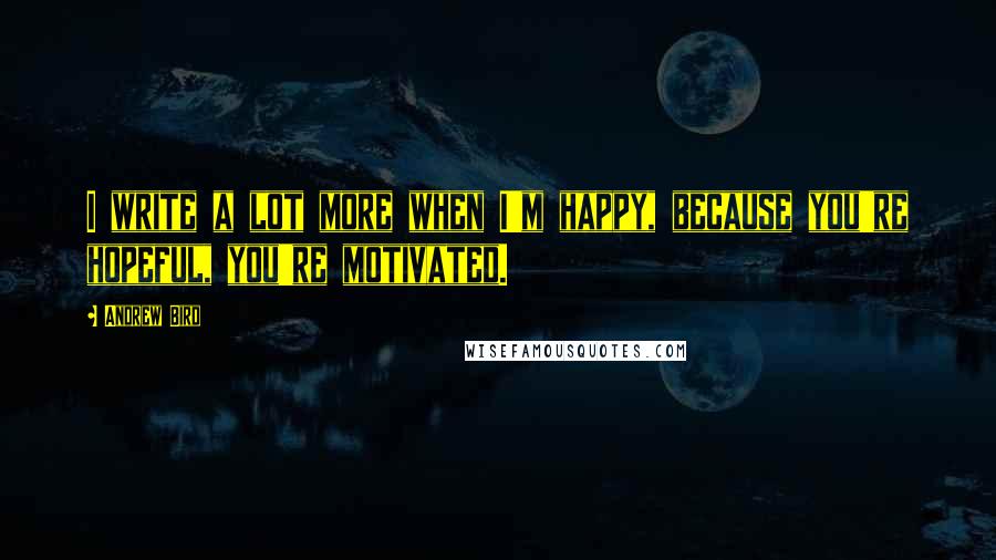 Andrew Bird Quotes: I write a lot more when I'm happy, because you're hopeful, you're motivated.