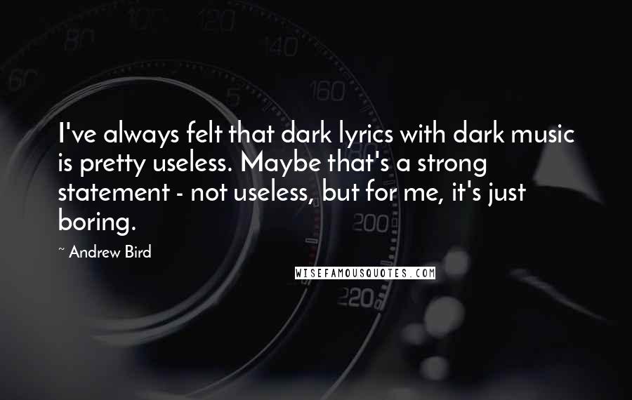 Andrew Bird Quotes: I've always felt that dark lyrics with dark music is pretty useless. Maybe that's a strong statement - not useless, but for me, it's just boring.