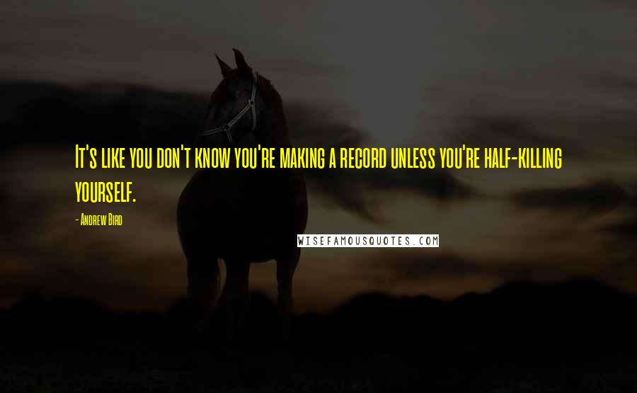 Andrew Bird Quotes: It's like you don't know you're making a record unless you're half-killing yourself.