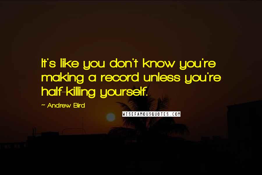 Andrew Bird Quotes: It's like you don't know you're making a record unless you're half-killing yourself.