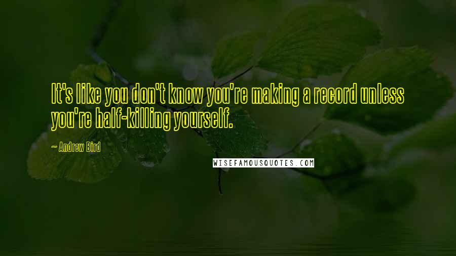 Andrew Bird Quotes: It's like you don't know you're making a record unless you're half-killing yourself.