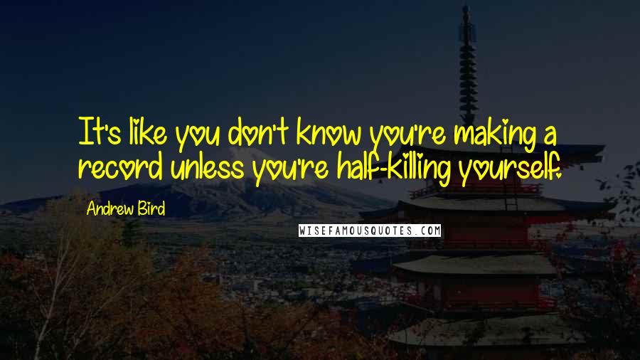 Andrew Bird Quotes: It's like you don't know you're making a record unless you're half-killing yourself.