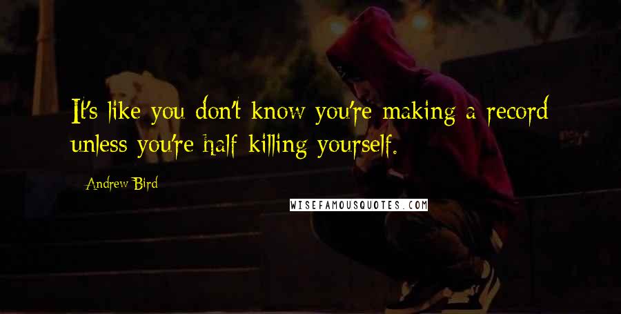 Andrew Bird Quotes: It's like you don't know you're making a record unless you're half-killing yourself.