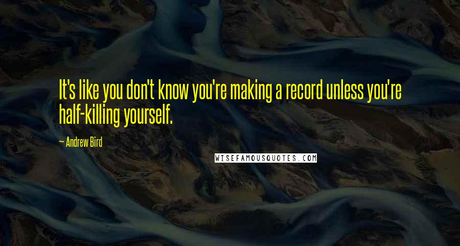 Andrew Bird Quotes: It's like you don't know you're making a record unless you're half-killing yourself.