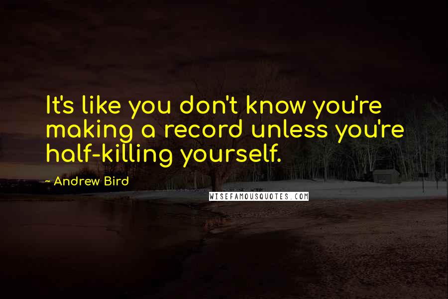 Andrew Bird Quotes: It's like you don't know you're making a record unless you're half-killing yourself.
