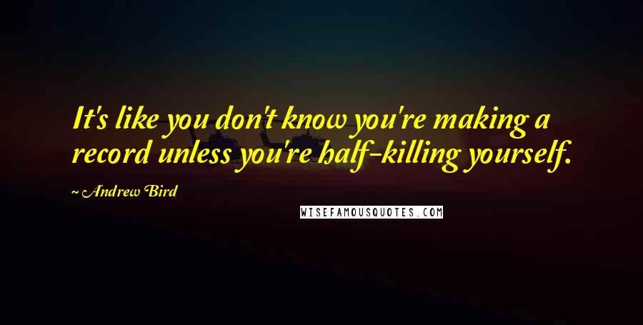 Andrew Bird Quotes: It's like you don't know you're making a record unless you're half-killing yourself.