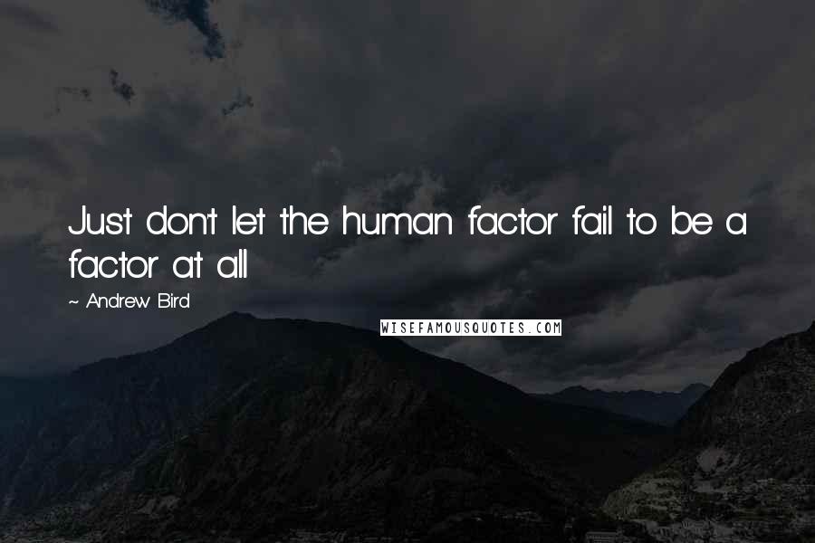 Andrew Bird Quotes: Just don't let the human factor fail to be a factor at all