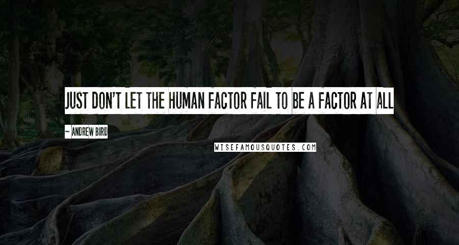 Andrew Bird Quotes: Just don't let the human factor fail to be a factor at all