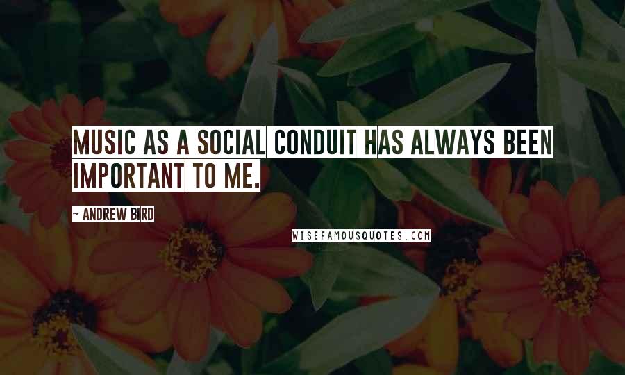 Andrew Bird Quotes: Music as a social conduit has always been important to me.