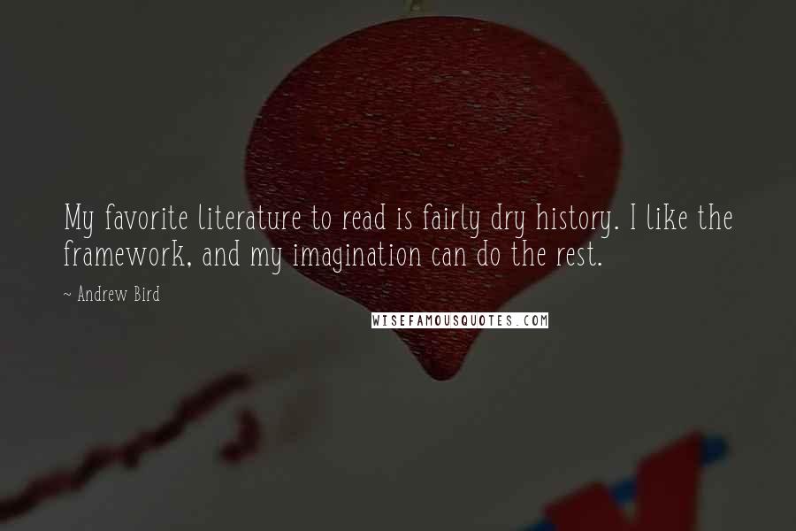 Andrew Bird Quotes: My favorite literature to read is fairly dry history. I like the framework, and my imagination can do the rest.