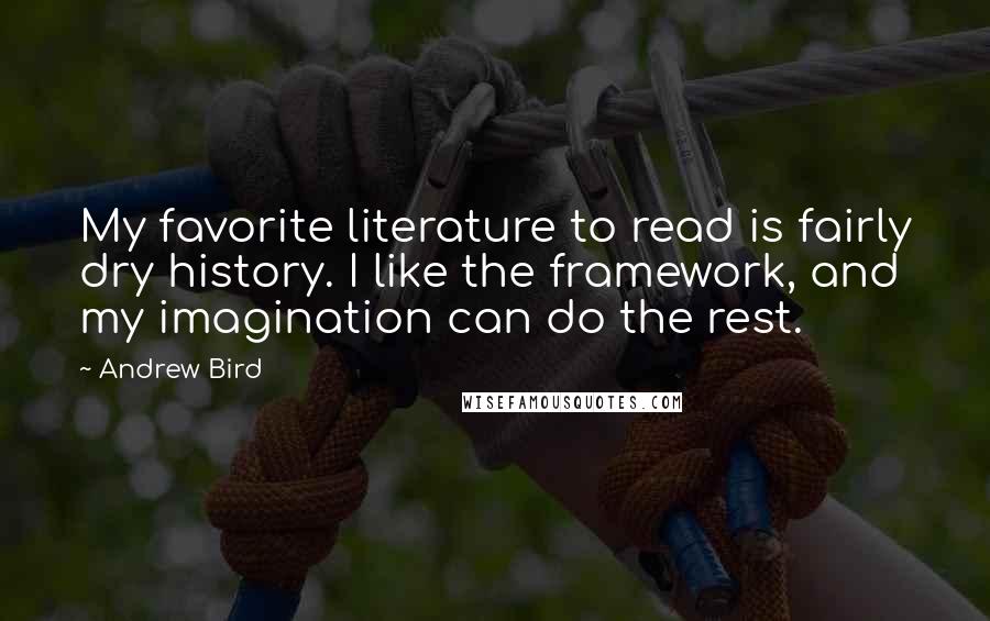 Andrew Bird Quotes: My favorite literature to read is fairly dry history. I like the framework, and my imagination can do the rest.