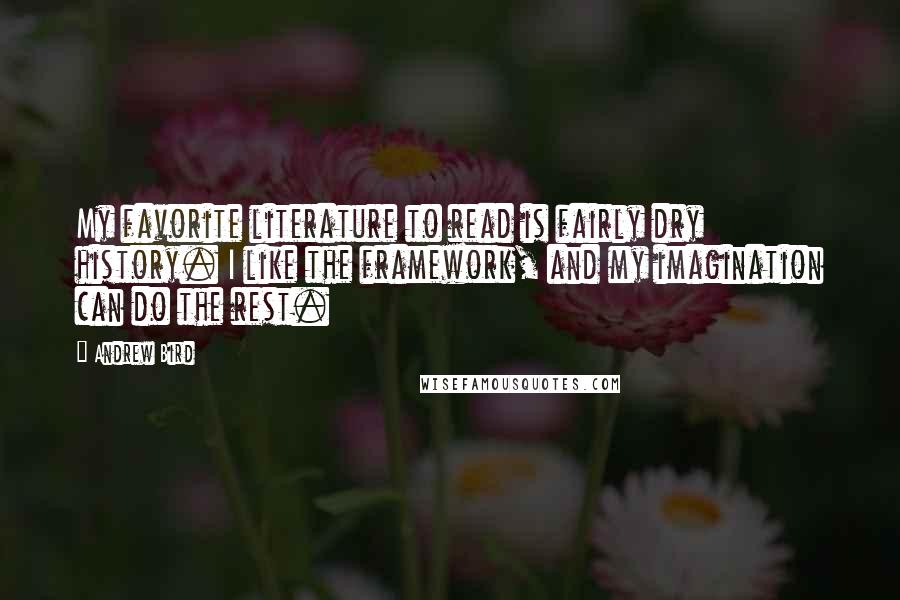 Andrew Bird Quotes: My favorite literature to read is fairly dry history. I like the framework, and my imagination can do the rest.