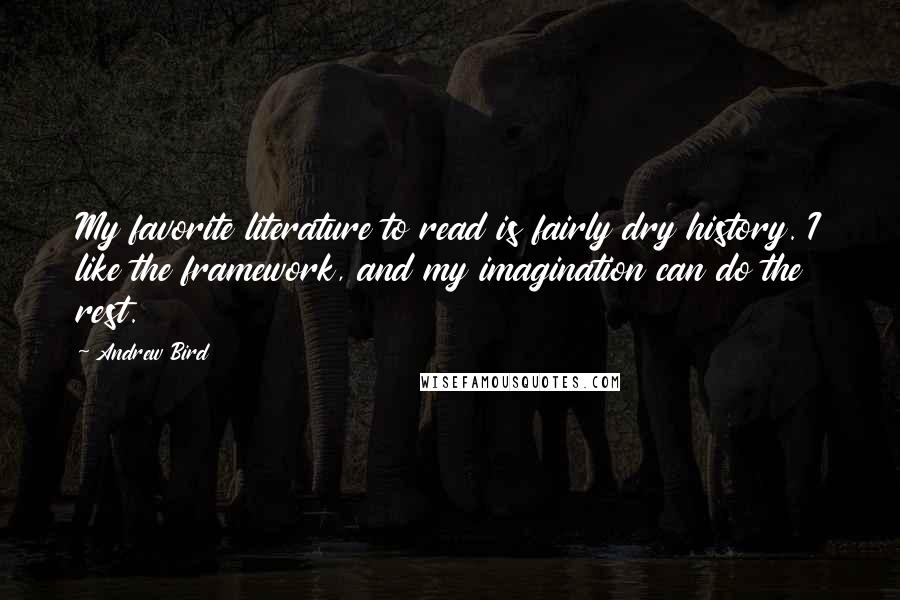 Andrew Bird Quotes: My favorite literature to read is fairly dry history. I like the framework, and my imagination can do the rest.