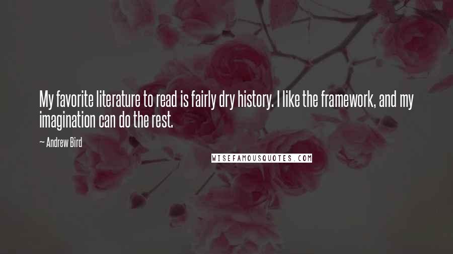 Andrew Bird Quotes: My favorite literature to read is fairly dry history. I like the framework, and my imagination can do the rest.