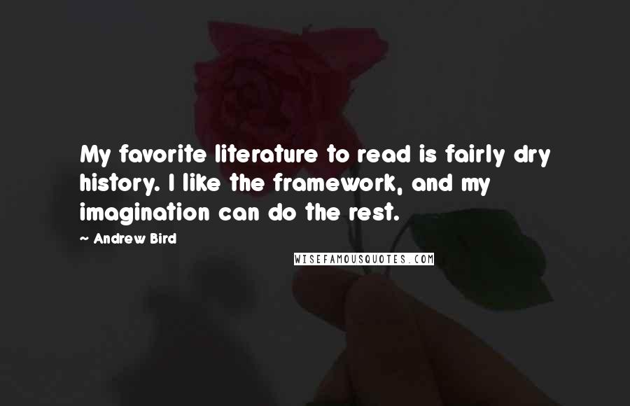 Andrew Bird Quotes: My favorite literature to read is fairly dry history. I like the framework, and my imagination can do the rest.