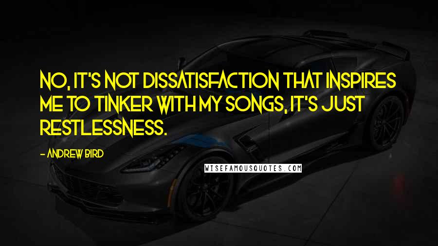 Andrew Bird Quotes: No, it's not dissatisfaction that inspires me to tinker with my songs, it's just restlessness.