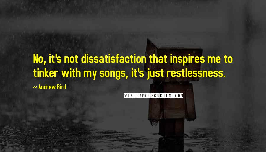 Andrew Bird Quotes: No, it's not dissatisfaction that inspires me to tinker with my songs, it's just restlessness.