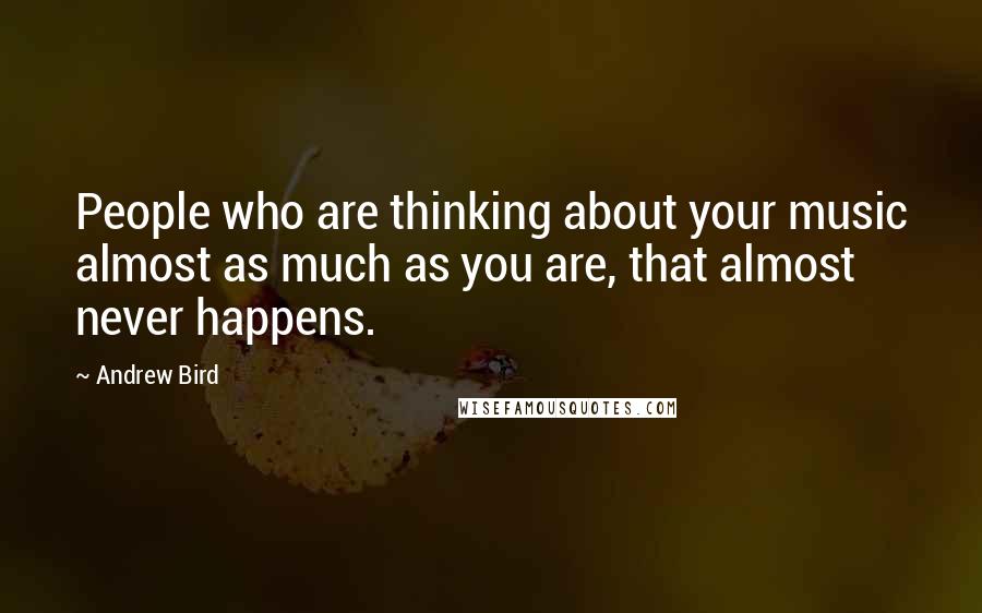 Andrew Bird Quotes: People who are thinking about your music almost as much as you are, that almost never happens.