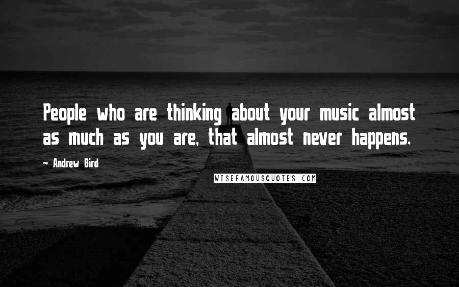 Andrew Bird Quotes: People who are thinking about your music almost as much as you are, that almost never happens.