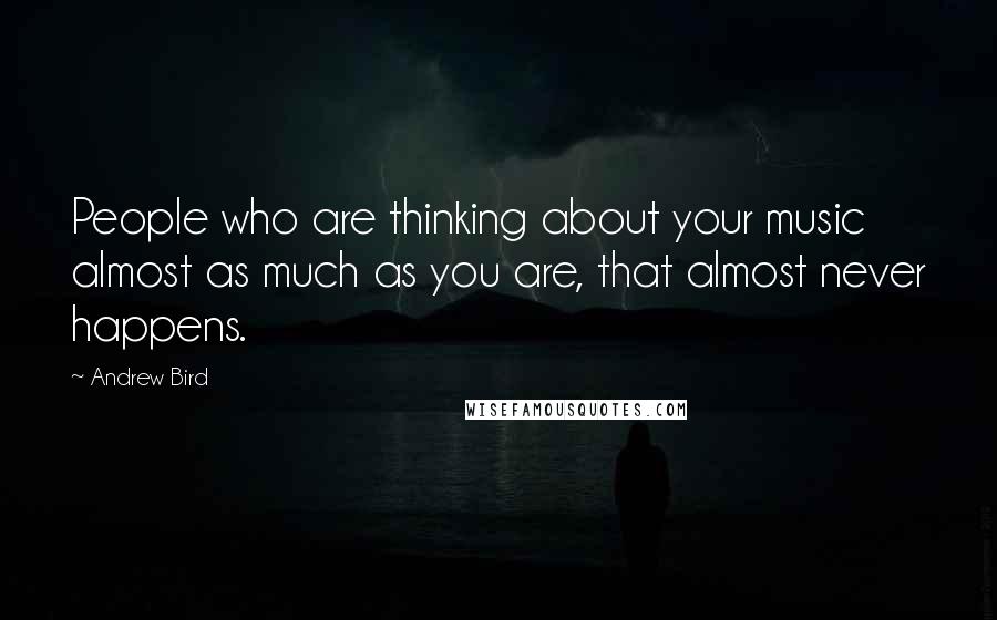 Andrew Bird Quotes: People who are thinking about your music almost as much as you are, that almost never happens.