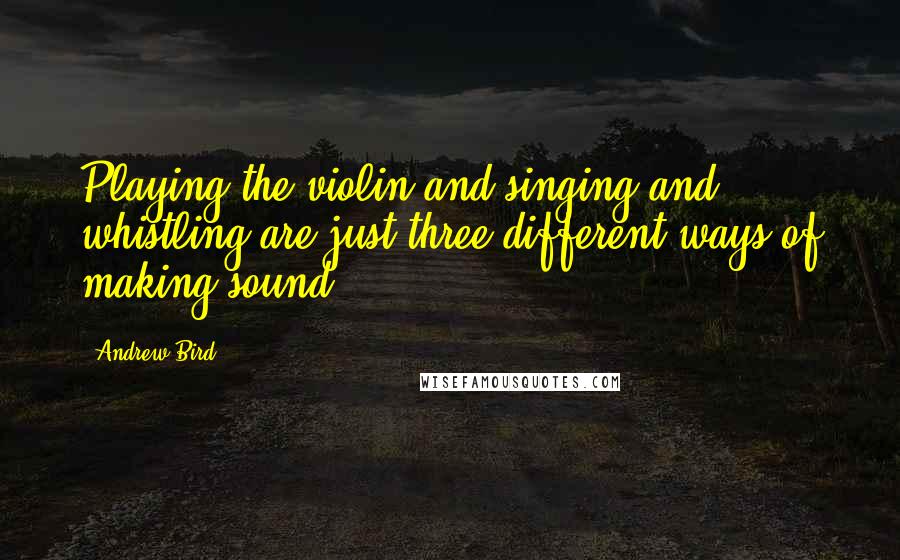 Andrew Bird Quotes: Playing the violin and singing and whistling are just three different ways of making sound.