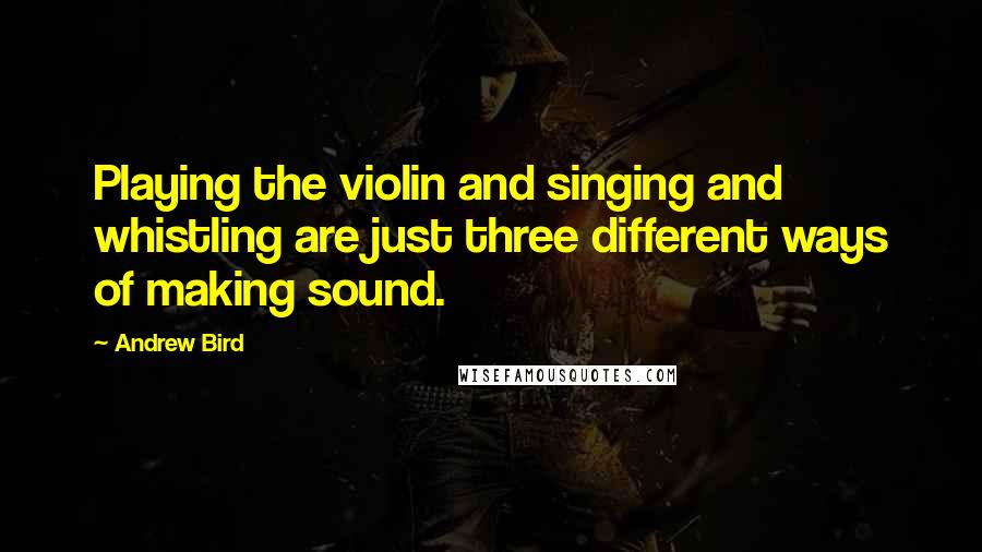 Andrew Bird Quotes: Playing the violin and singing and whistling are just three different ways of making sound.