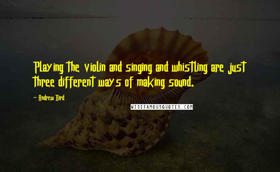 Andrew Bird Quotes: Playing the violin and singing and whistling are just three different ways of making sound.