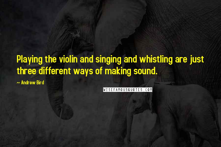 Andrew Bird Quotes: Playing the violin and singing and whistling are just three different ways of making sound.