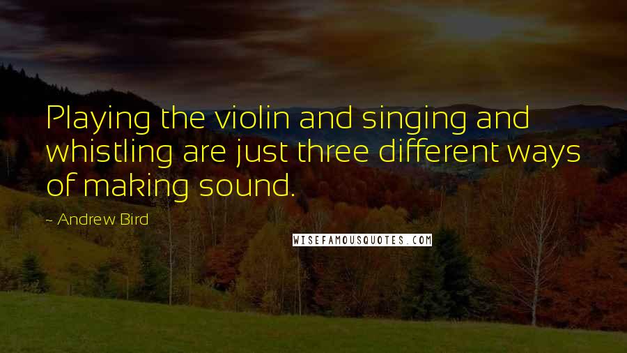Andrew Bird Quotes: Playing the violin and singing and whistling are just three different ways of making sound.