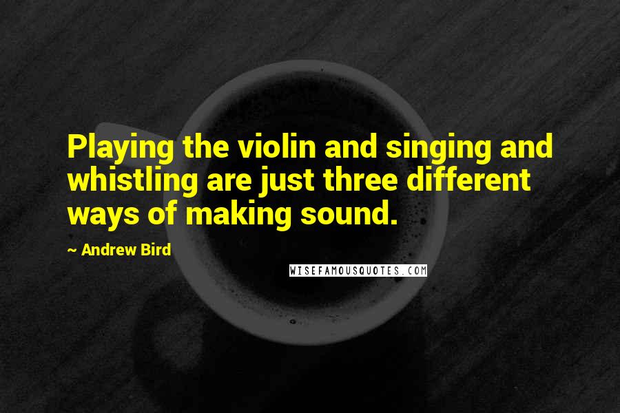 Andrew Bird Quotes: Playing the violin and singing and whistling are just three different ways of making sound.