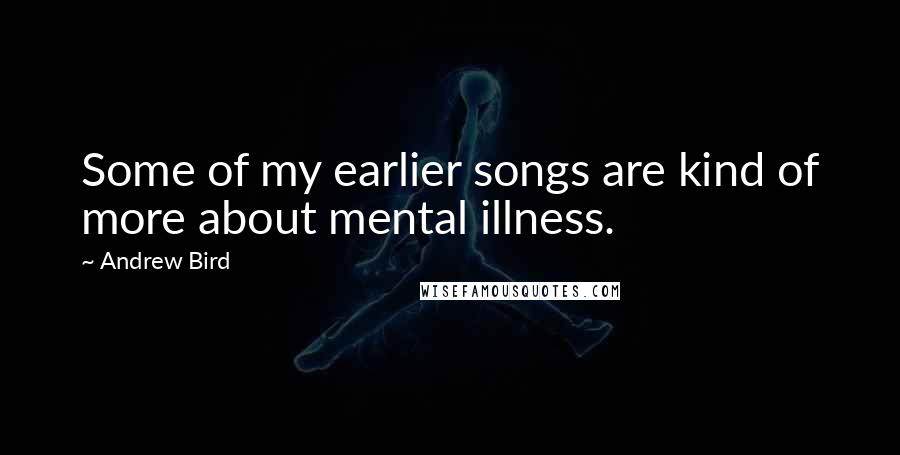 Andrew Bird Quotes: Some of my earlier songs are kind of more about mental illness.