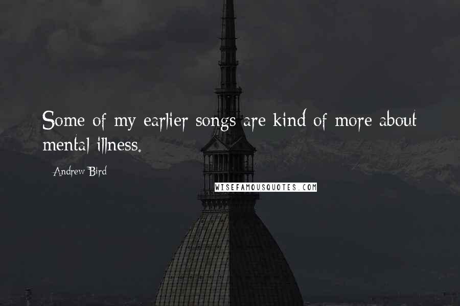 Andrew Bird Quotes: Some of my earlier songs are kind of more about mental illness.