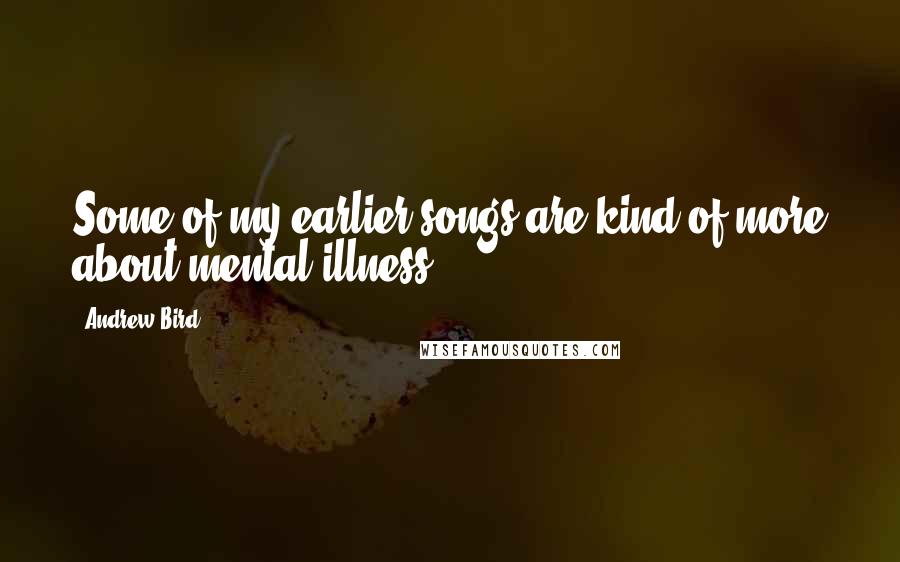 Andrew Bird Quotes: Some of my earlier songs are kind of more about mental illness.