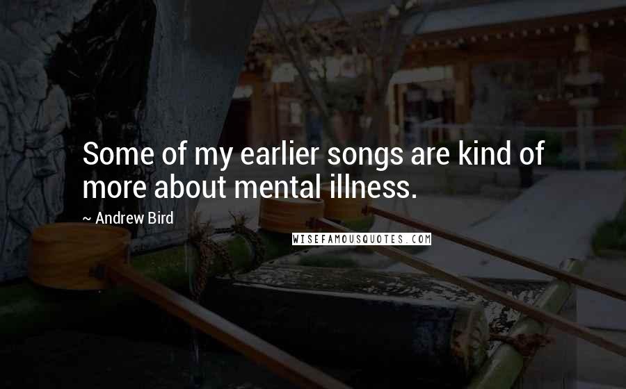 Andrew Bird Quotes: Some of my earlier songs are kind of more about mental illness.