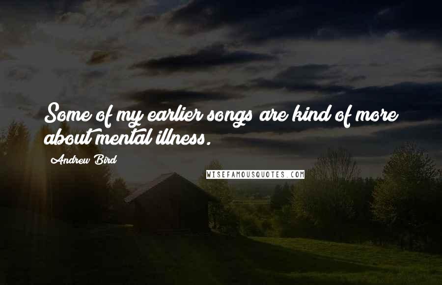 Andrew Bird Quotes: Some of my earlier songs are kind of more about mental illness.