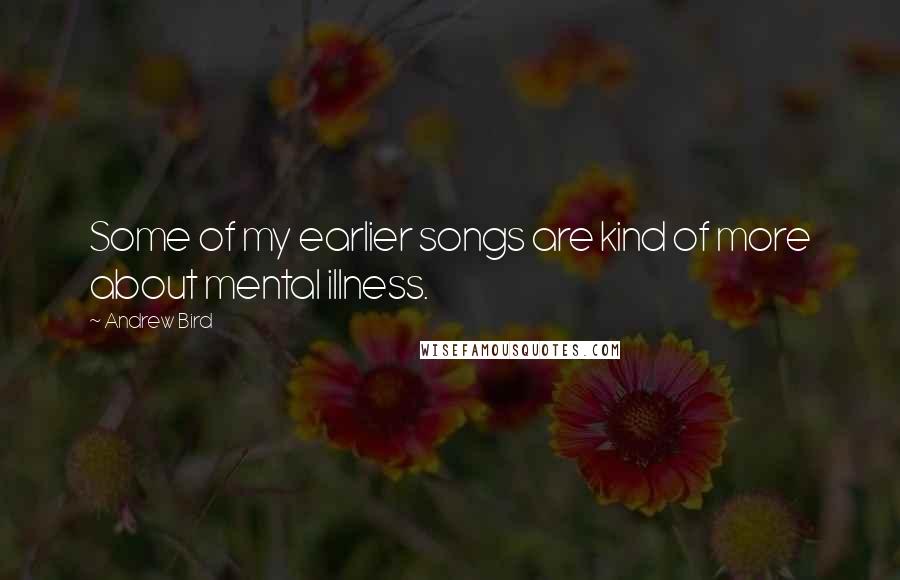 Andrew Bird Quotes: Some of my earlier songs are kind of more about mental illness.