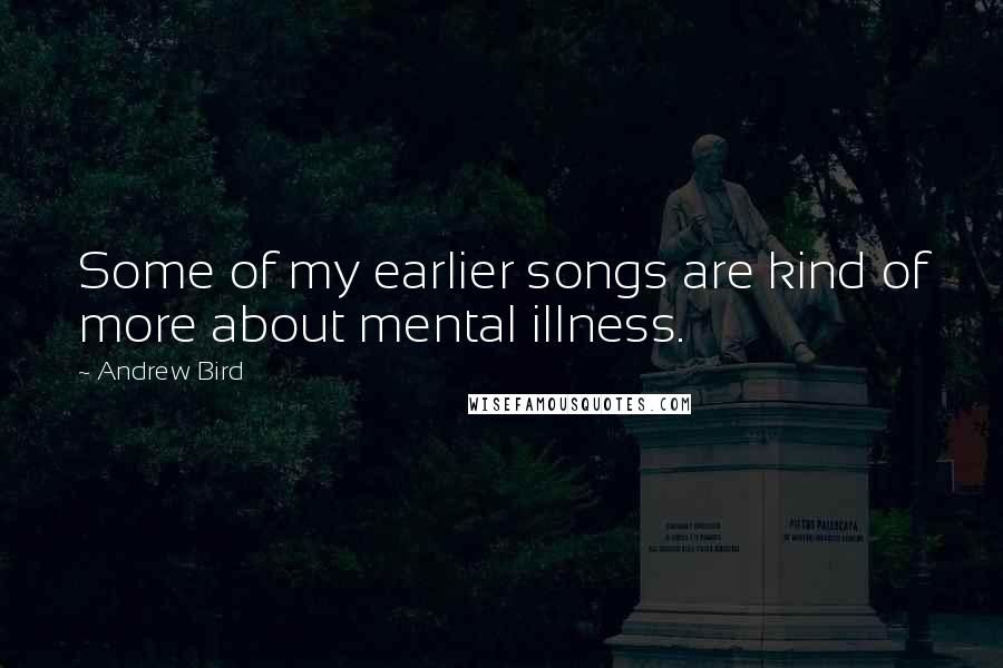 Andrew Bird Quotes: Some of my earlier songs are kind of more about mental illness.