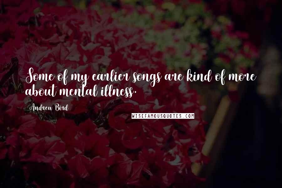 Andrew Bird Quotes: Some of my earlier songs are kind of more about mental illness.