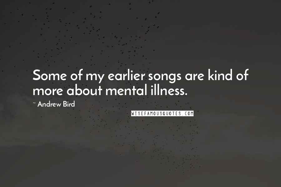 Andrew Bird Quotes: Some of my earlier songs are kind of more about mental illness.