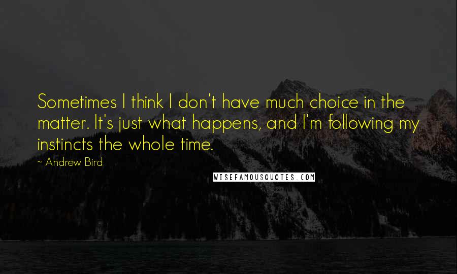 Andrew Bird Quotes: Sometimes I think I don't have much choice in the matter. It's just what happens, and I'm following my instincts the whole time.