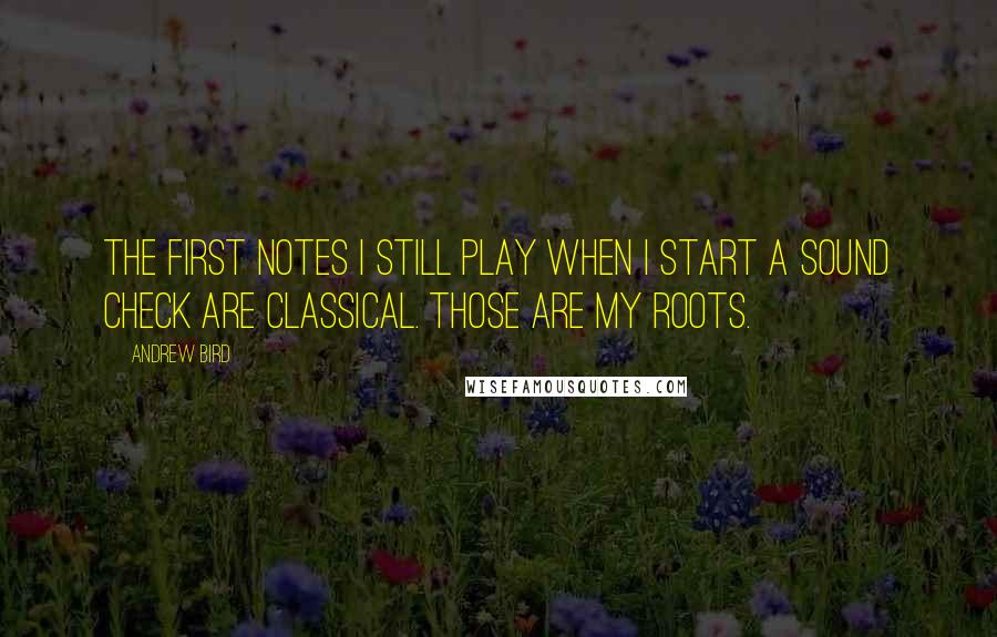 Andrew Bird Quotes: The first notes I still play when I start a sound check are classical. Those are my roots.