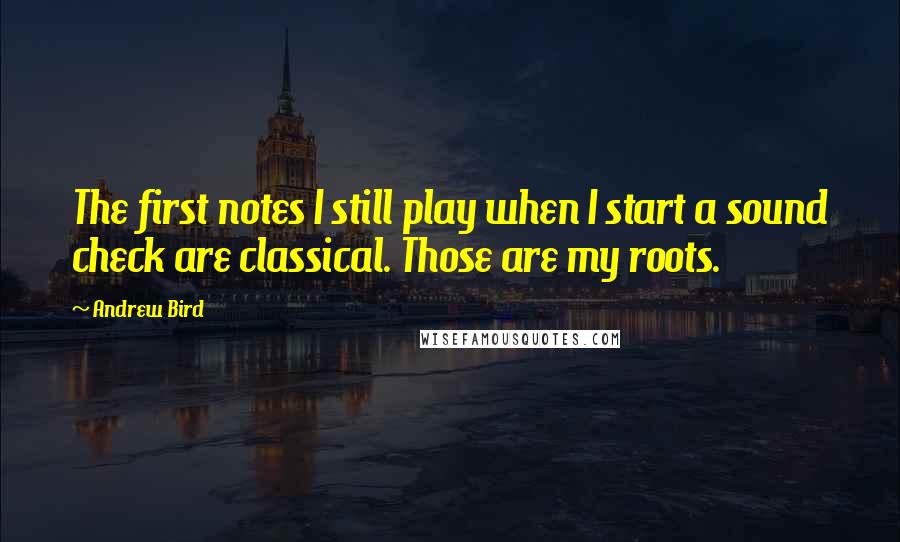 Andrew Bird Quotes: The first notes I still play when I start a sound check are classical. Those are my roots.