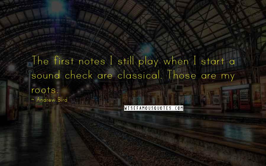 Andrew Bird Quotes: The first notes I still play when I start a sound check are classical. Those are my roots.