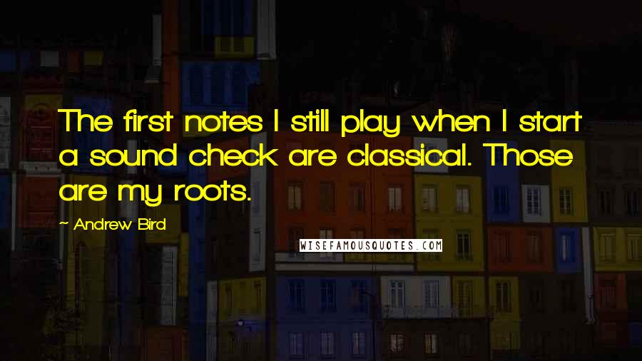 Andrew Bird Quotes: The first notes I still play when I start a sound check are classical. Those are my roots.