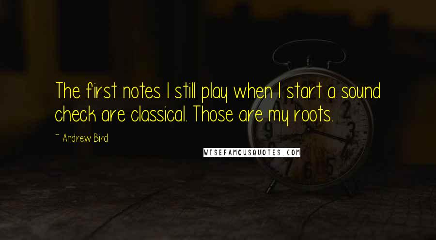 Andrew Bird Quotes: The first notes I still play when I start a sound check are classical. Those are my roots.