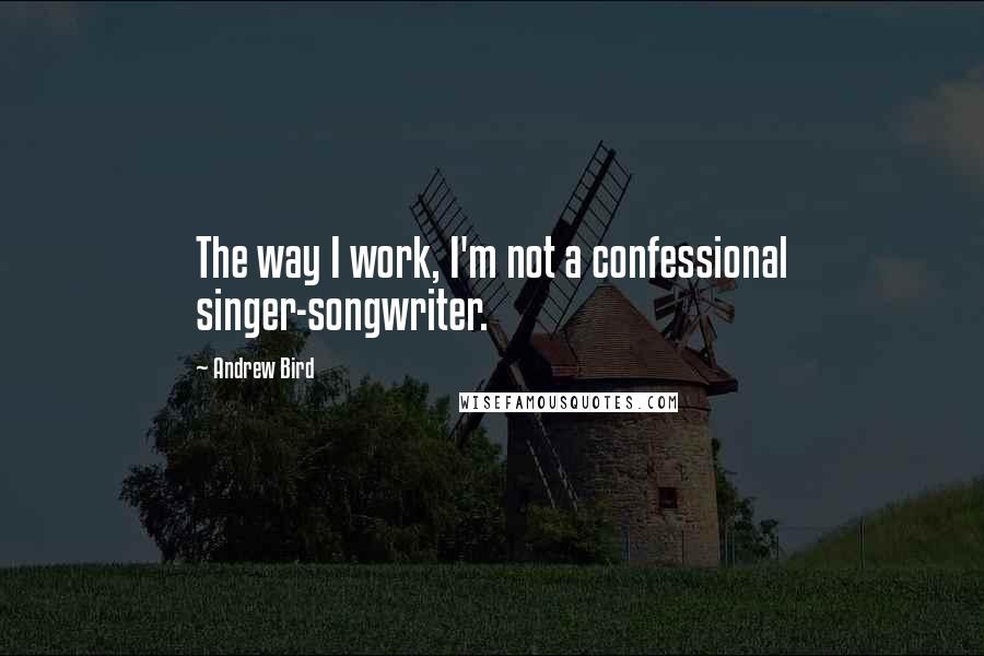 Andrew Bird Quotes: The way I work, I'm not a confessional singer-songwriter.