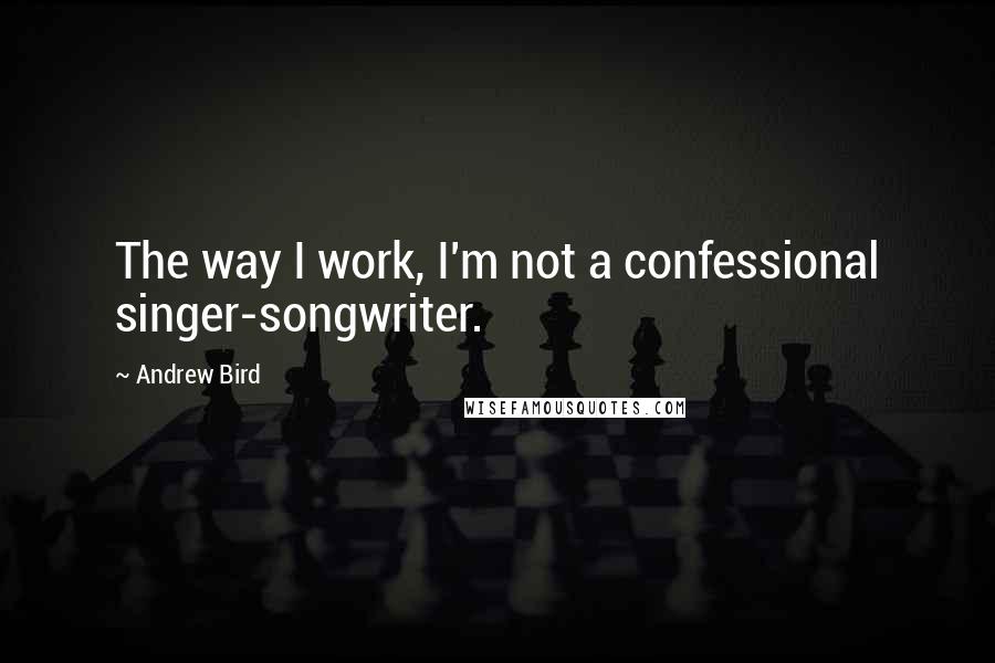 Andrew Bird Quotes: The way I work, I'm not a confessional singer-songwriter.
