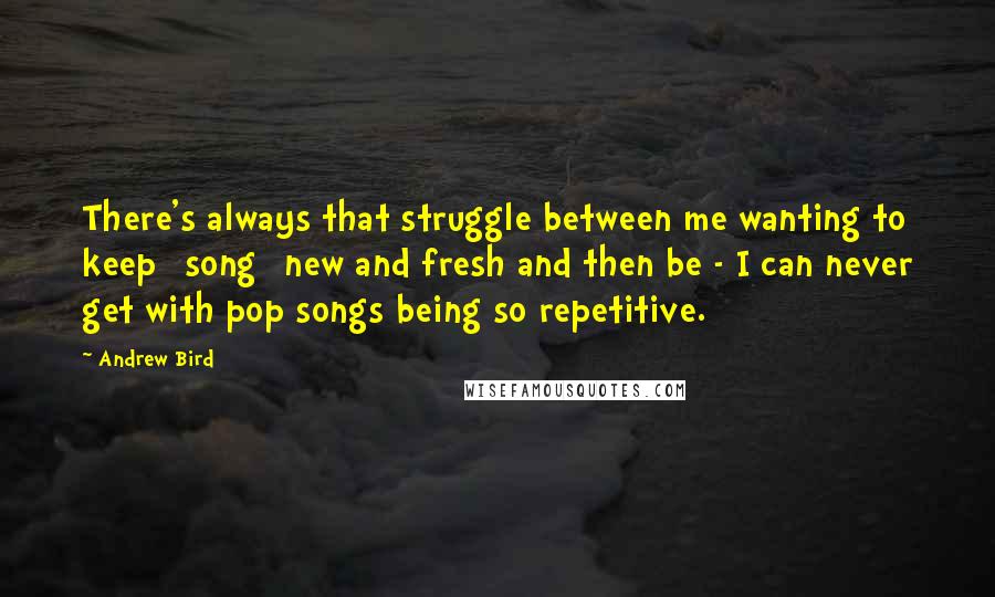 Andrew Bird Quotes: There's always that struggle between me wanting to keep [song] new and fresh and then be - I can never get with pop songs being so repetitive.